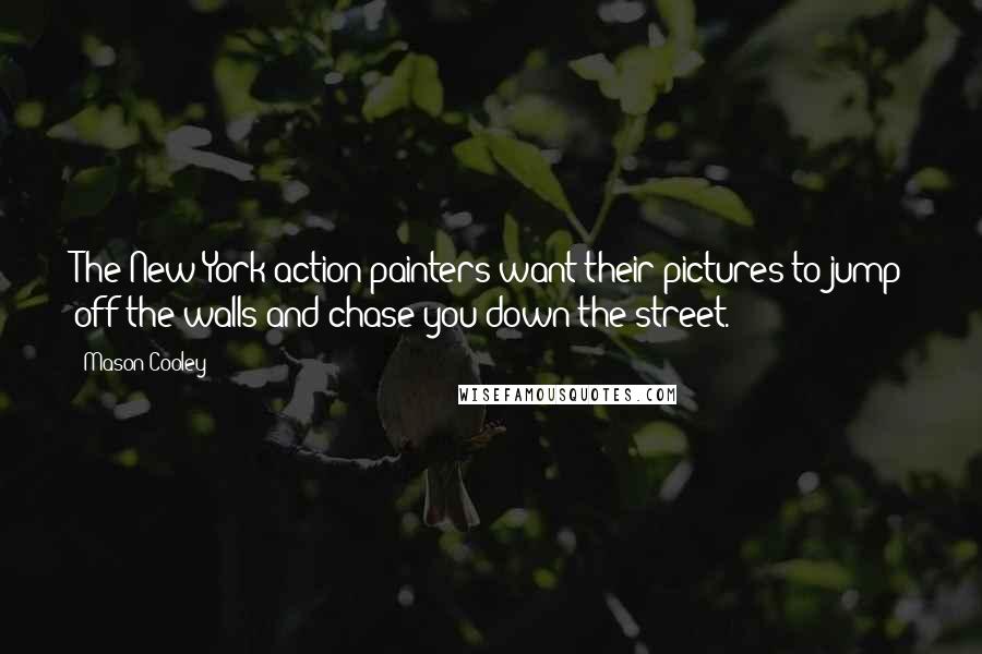 Mason Cooley Quotes: The New York action painters want their pictures to jump off the walls and chase you down the street.