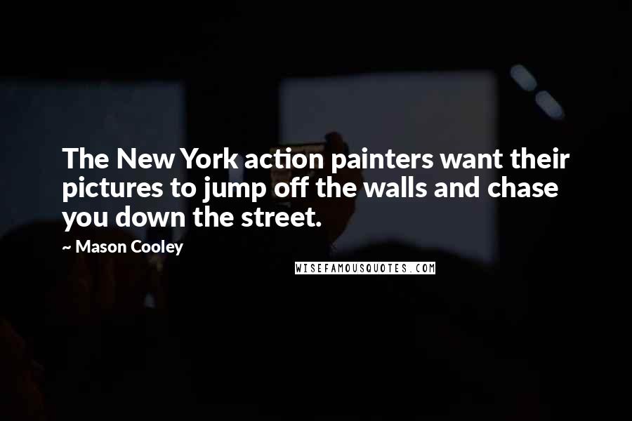 Mason Cooley Quotes: The New York action painters want their pictures to jump off the walls and chase you down the street.