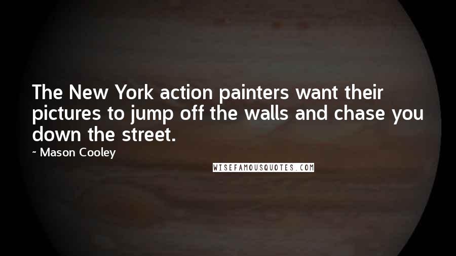 Mason Cooley Quotes: The New York action painters want their pictures to jump off the walls and chase you down the street.