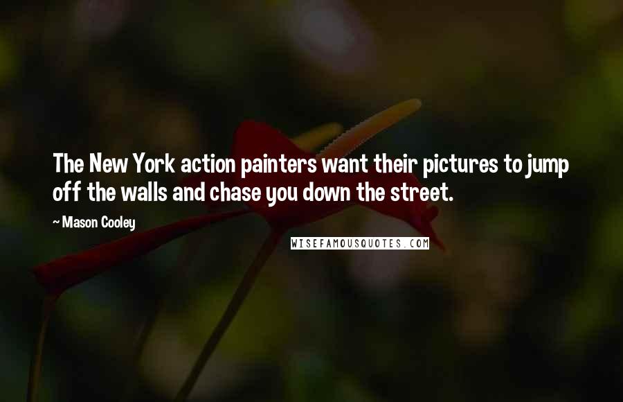 Mason Cooley Quotes: The New York action painters want their pictures to jump off the walls and chase you down the street.