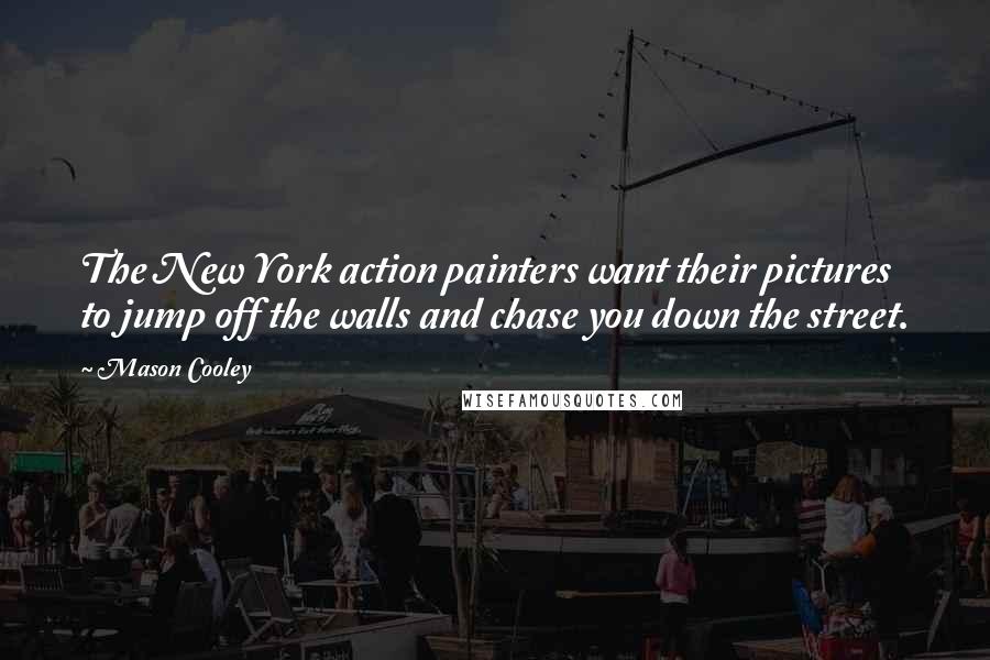 Mason Cooley Quotes: The New York action painters want their pictures to jump off the walls and chase you down the street.