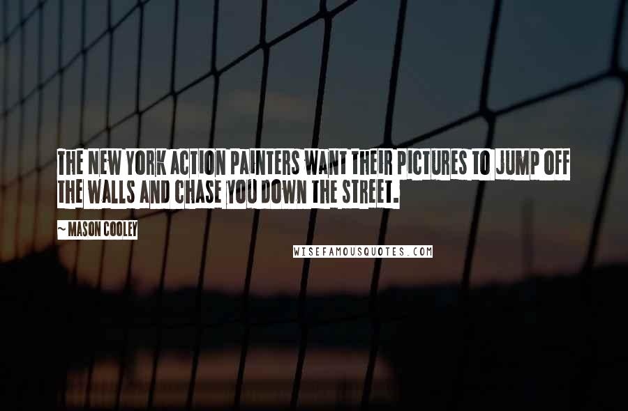 Mason Cooley Quotes: The New York action painters want their pictures to jump off the walls and chase you down the street.