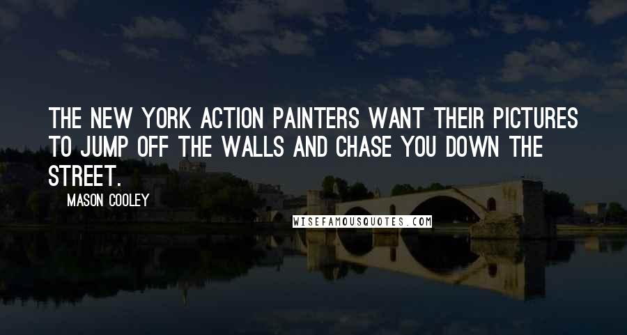 Mason Cooley Quotes: The New York action painters want their pictures to jump off the walls and chase you down the street.