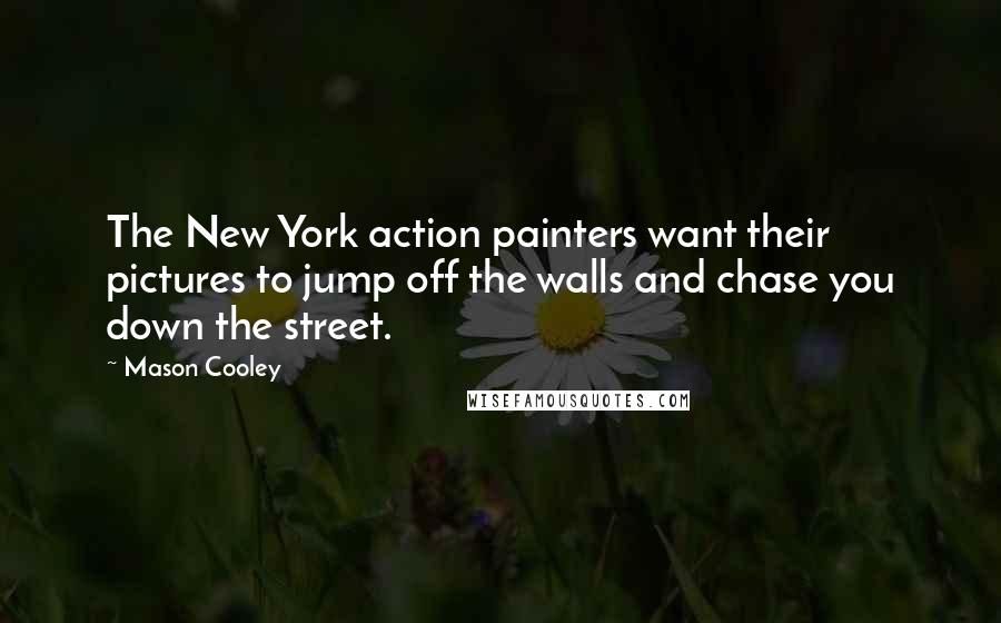 Mason Cooley Quotes: The New York action painters want their pictures to jump off the walls and chase you down the street.