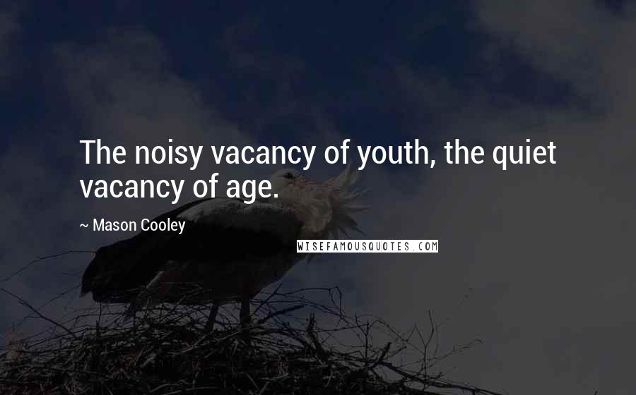 Mason Cooley Quotes: The noisy vacancy of youth, the quiet vacancy of age.
