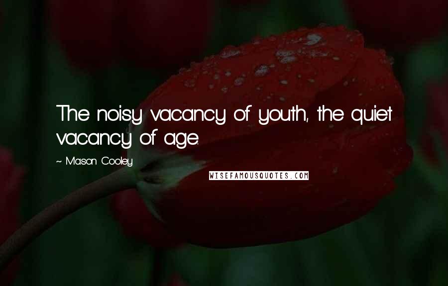 Mason Cooley Quotes: The noisy vacancy of youth, the quiet vacancy of age.