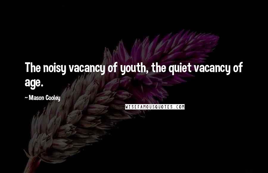 Mason Cooley Quotes: The noisy vacancy of youth, the quiet vacancy of age.