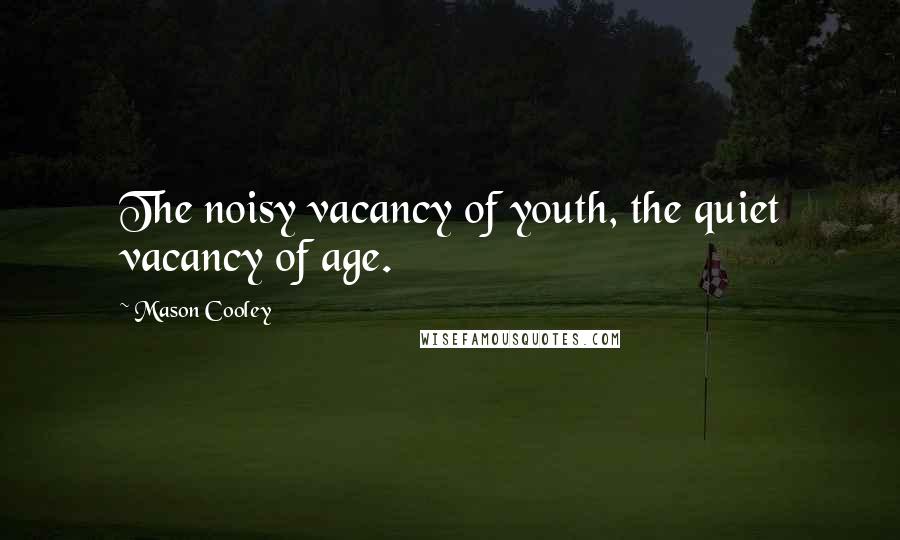Mason Cooley Quotes: The noisy vacancy of youth, the quiet vacancy of age.