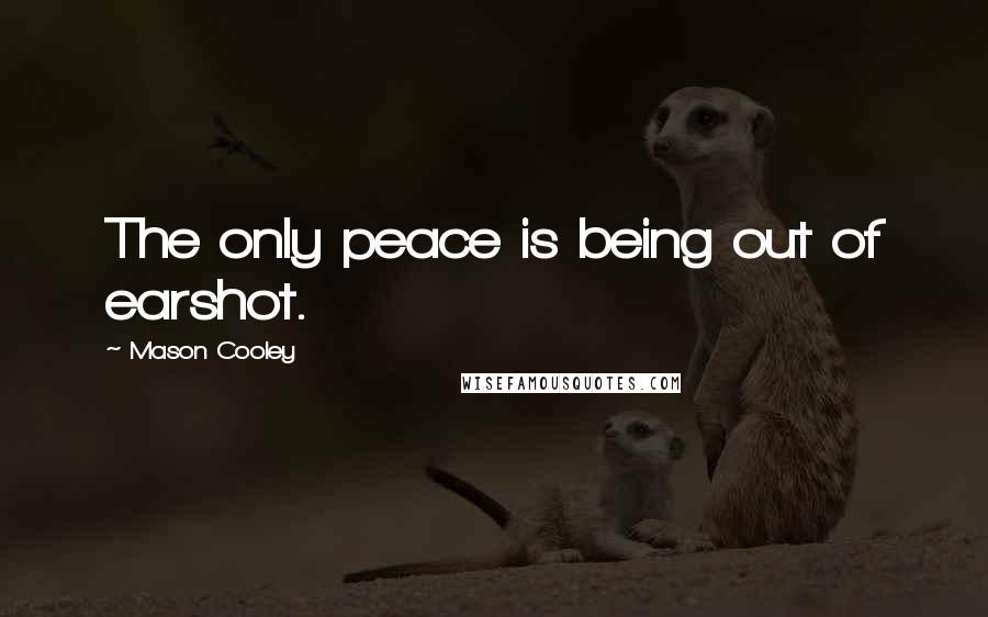 Mason Cooley Quotes: The only peace is being out of earshot.