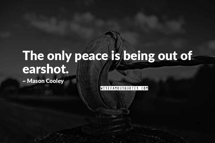 Mason Cooley Quotes: The only peace is being out of earshot.