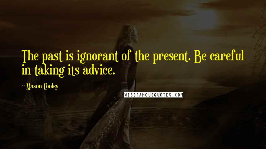 Mason Cooley Quotes: The past is ignorant of the present. Be careful in taking its advice.