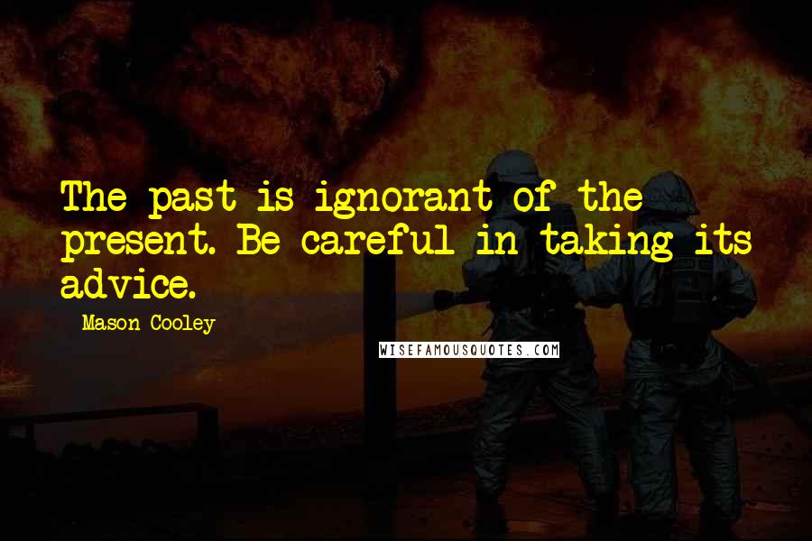 Mason Cooley Quotes: The past is ignorant of the present. Be careful in taking its advice.