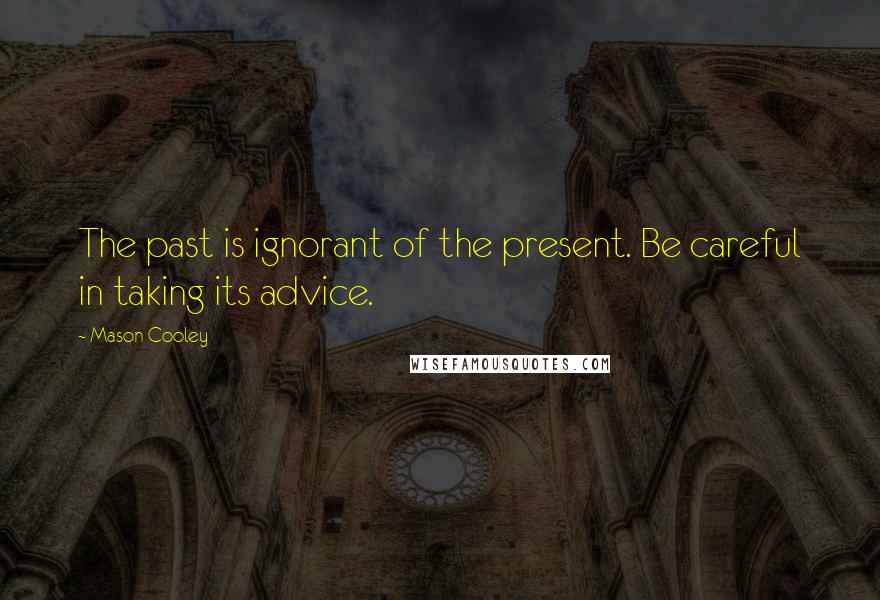 Mason Cooley Quotes: The past is ignorant of the present. Be careful in taking its advice.