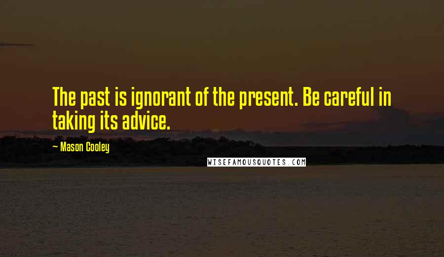 Mason Cooley Quotes: The past is ignorant of the present. Be careful in taking its advice.