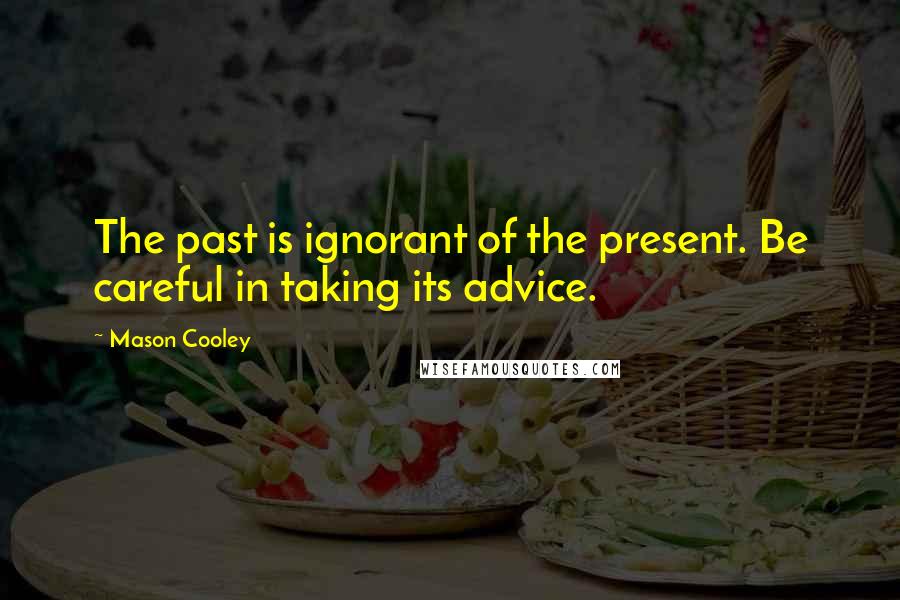 Mason Cooley Quotes: The past is ignorant of the present. Be careful in taking its advice.