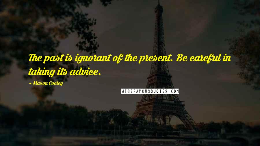 Mason Cooley Quotes: The past is ignorant of the present. Be careful in taking its advice.