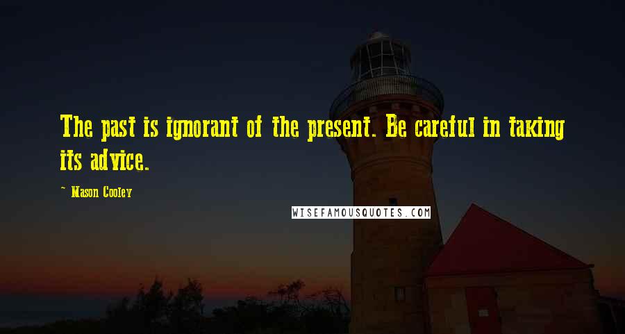 Mason Cooley Quotes: The past is ignorant of the present. Be careful in taking its advice.