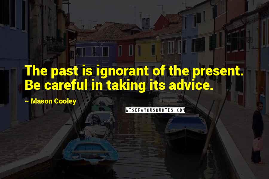 Mason Cooley Quotes: The past is ignorant of the present. Be careful in taking its advice.