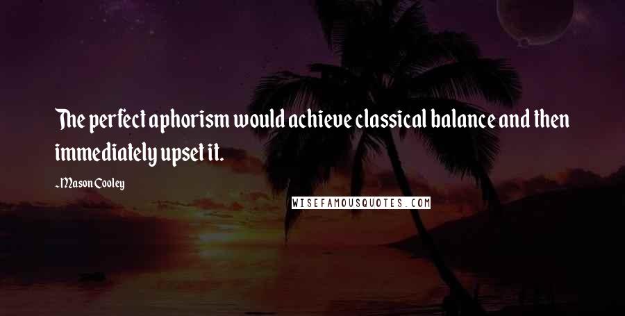 Mason Cooley Quotes: The perfect aphorism would achieve classical balance and then immediately upset it.