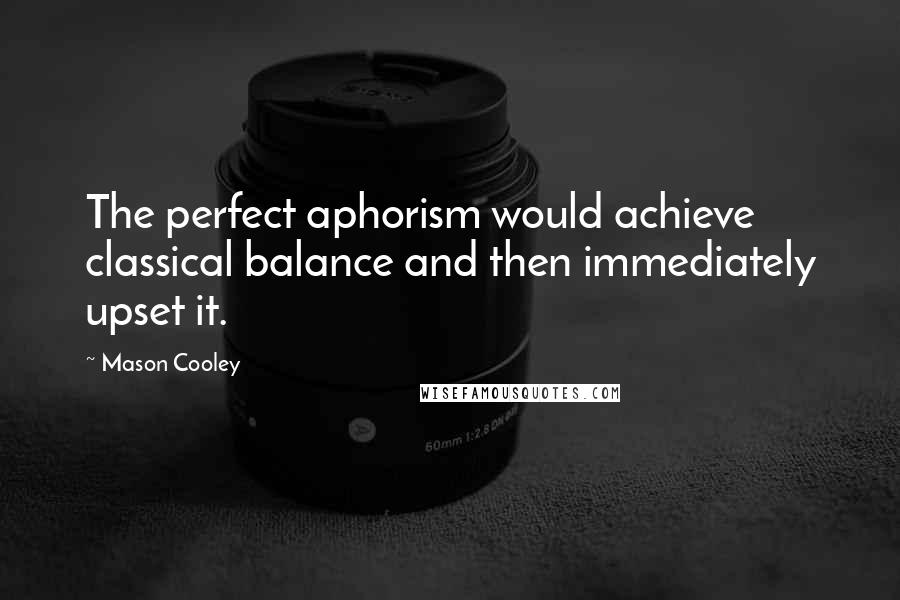 Mason Cooley Quotes: The perfect aphorism would achieve classical balance and then immediately upset it.