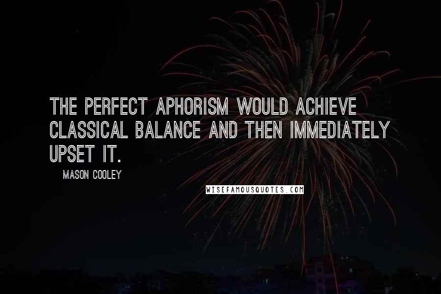 Mason Cooley Quotes: The perfect aphorism would achieve classical balance and then immediately upset it.