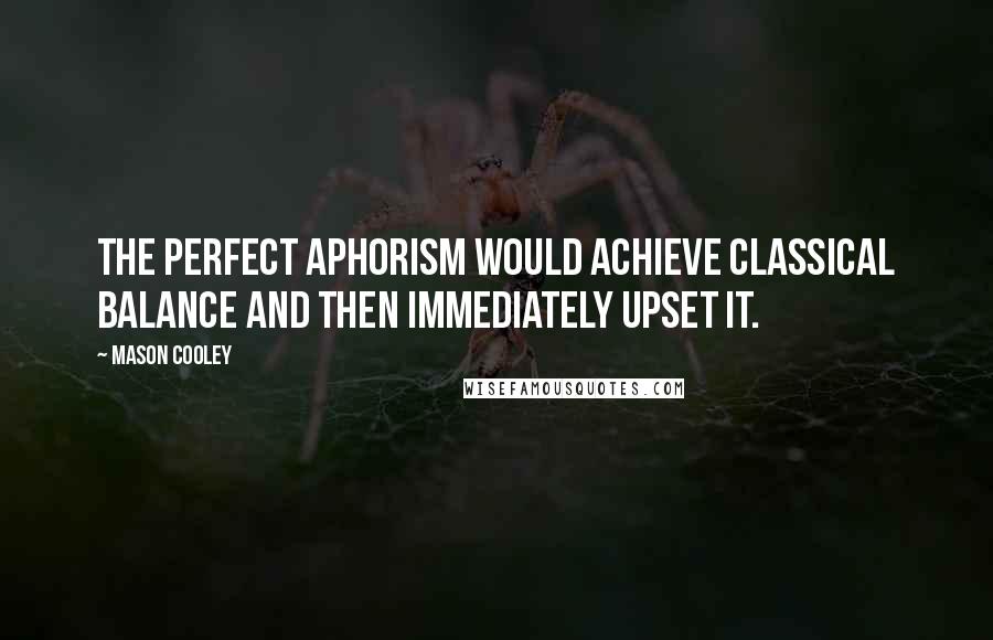 Mason Cooley Quotes: The perfect aphorism would achieve classical balance and then immediately upset it.
