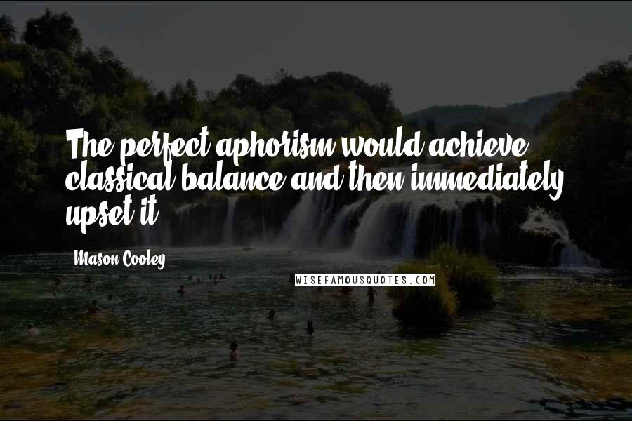 Mason Cooley Quotes: The perfect aphorism would achieve classical balance and then immediately upset it.