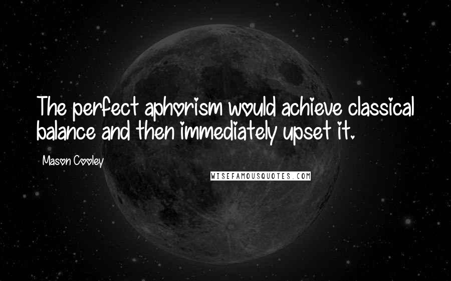 Mason Cooley Quotes: The perfect aphorism would achieve classical balance and then immediately upset it.