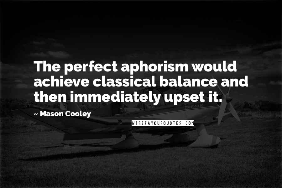 Mason Cooley Quotes: The perfect aphorism would achieve classical balance and then immediately upset it.