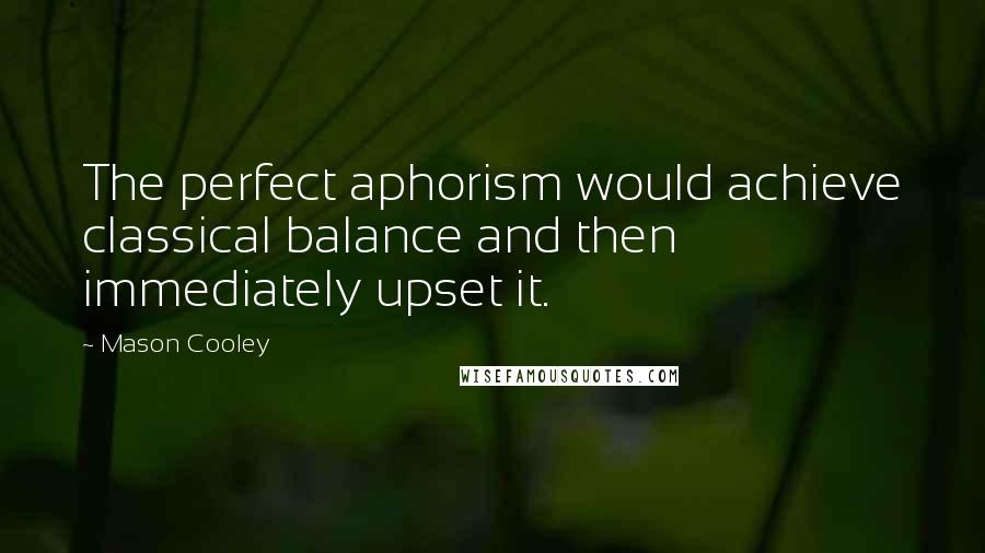 Mason Cooley Quotes: The perfect aphorism would achieve classical balance and then immediately upset it.