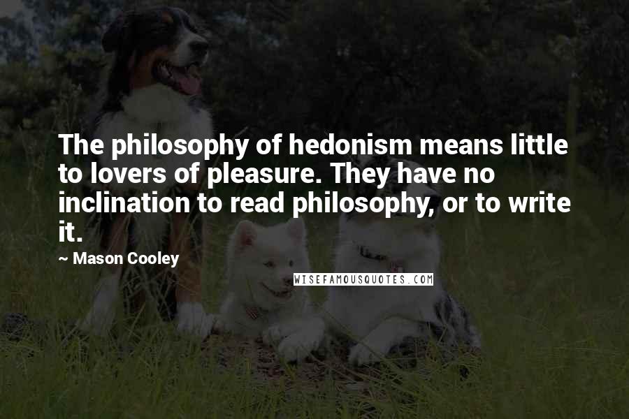 Mason Cooley Quotes: The philosophy of hedonism means little to lovers of pleasure. They have no inclination to read philosophy, or to write it.