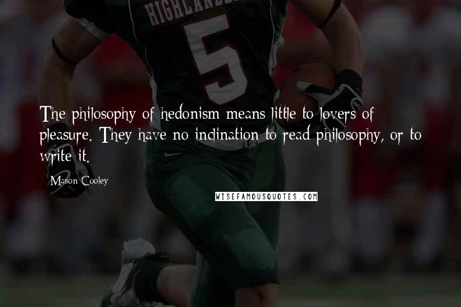 Mason Cooley Quotes: The philosophy of hedonism means little to lovers of pleasure. They have no inclination to read philosophy, or to write it.