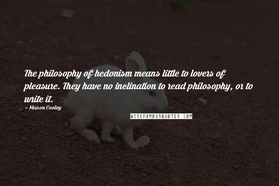 Mason Cooley Quotes: The philosophy of hedonism means little to lovers of pleasure. They have no inclination to read philosophy, or to write it.