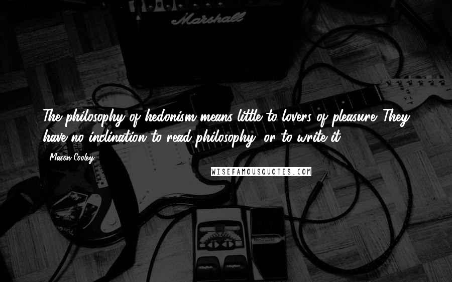 Mason Cooley Quotes: The philosophy of hedonism means little to lovers of pleasure. They have no inclination to read philosophy, or to write it.