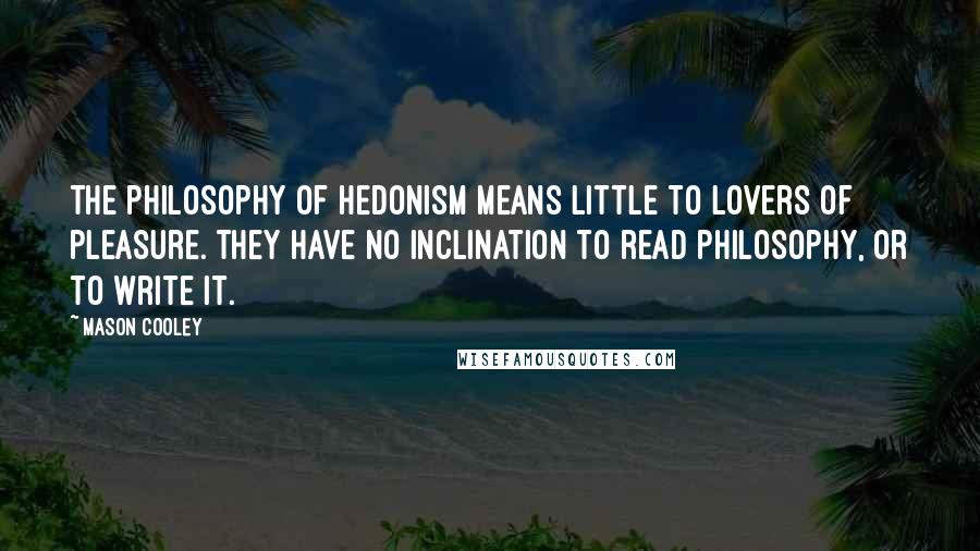 Mason Cooley Quotes: The philosophy of hedonism means little to lovers of pleasure. They have no inclination to read philosophy, or to write it.