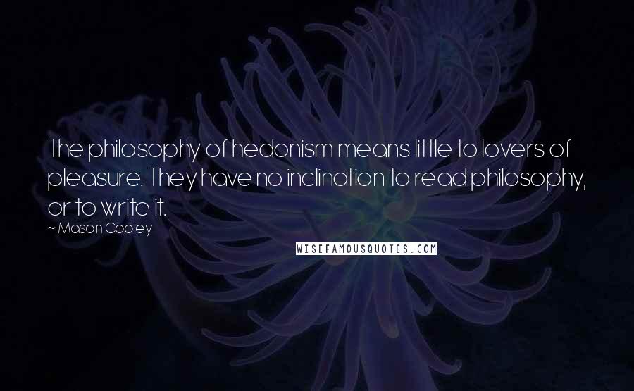 Mason Cooley Quotes: The philosophy of hedonism means little to lovers of pleasure. They have no inclination to read philosophy, or to write it.