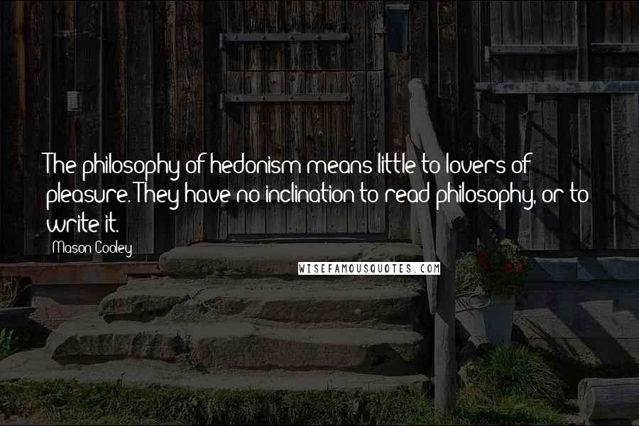 Mason Cooley Quotes: The philosophy of hedonism means little to lovers of pleasure. They have no inclination to read philosophy, or to write it.