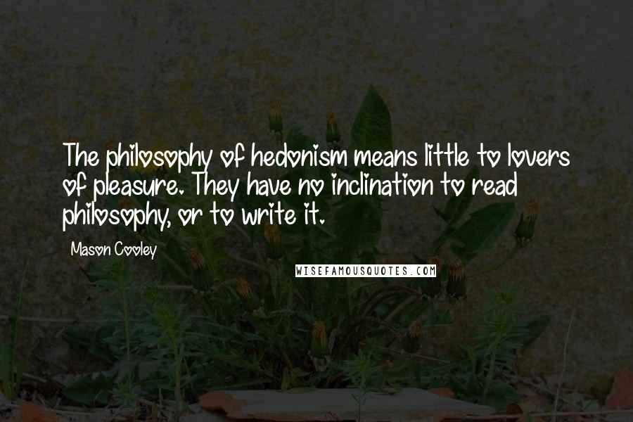 Mason Cooley Quotes: The philosophy of hedonism means little to lovers of pleasure. They have no inclination to read philosophy, or to write it.
