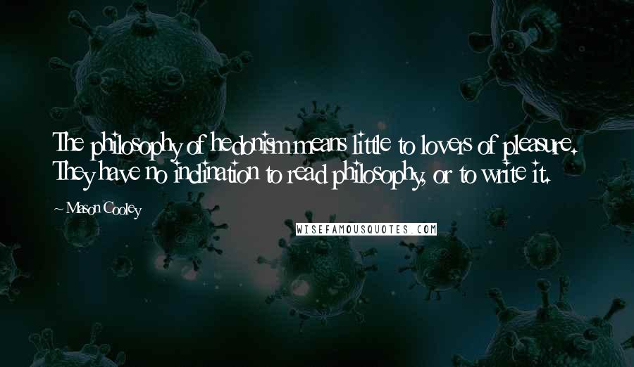 Mason Cooley Quotes: The philosophy of hedonism means little to lovers of pleasure. They have no inclination to read philosophy, or to write it.