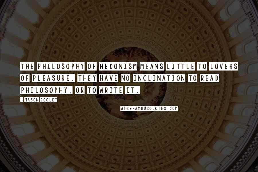 Mason Cooley Quotes: The philosophy of hedonism means little to lovers of pleasure. They have no inclination to read philosophy, or to write it.