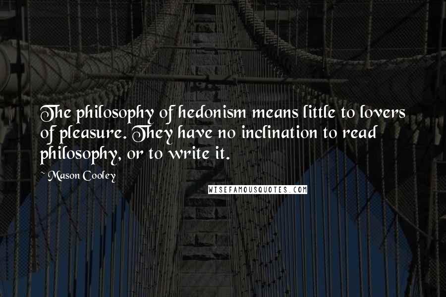 Mason Cooley Quotes: The philosophy of hedonism means little to lovers of pleasure. They have no inclination to read philosophy, or to write it.