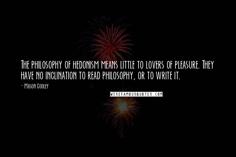 Mason Cooley Quotes: The philosophy of hedonism means little to lovers of pleasure. They have no inclination to read philosophy, or to write it.