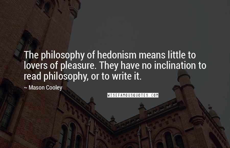 Mason Cooley Quotes: The philosophy of hedonism means little to lovers of pleasure. They have no inclination to read philosophy, or to write it.