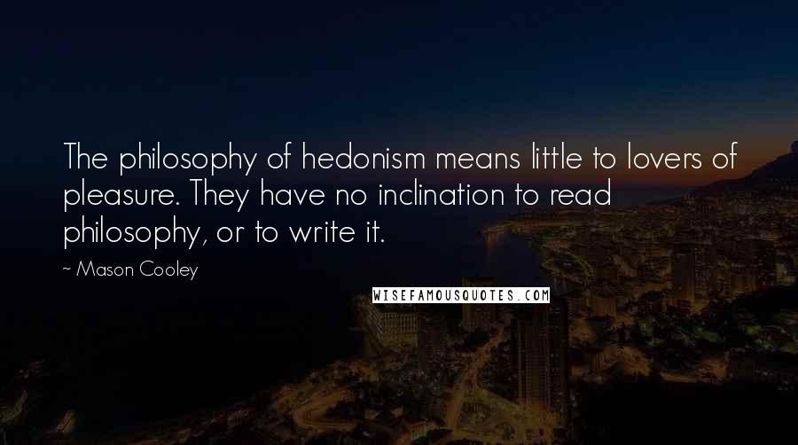 Mason Cooley Quotes: The philosophy of hedonism means little to lovers of pleasure. They have no inclination to read philosophy, or to write it.