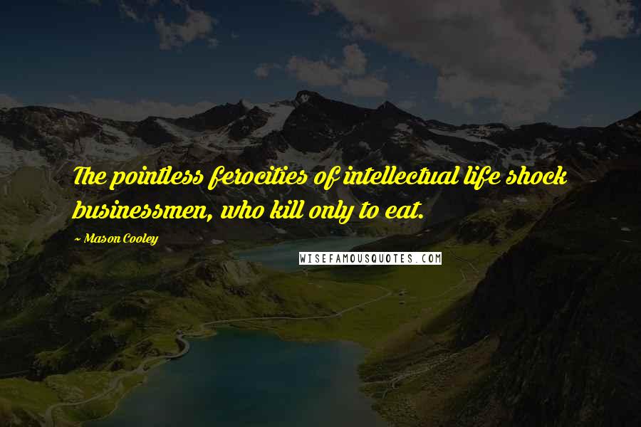 Mason Cooley Quotes: The pointless ferocities of intellectual life shock businessmen, who kill only to eat.