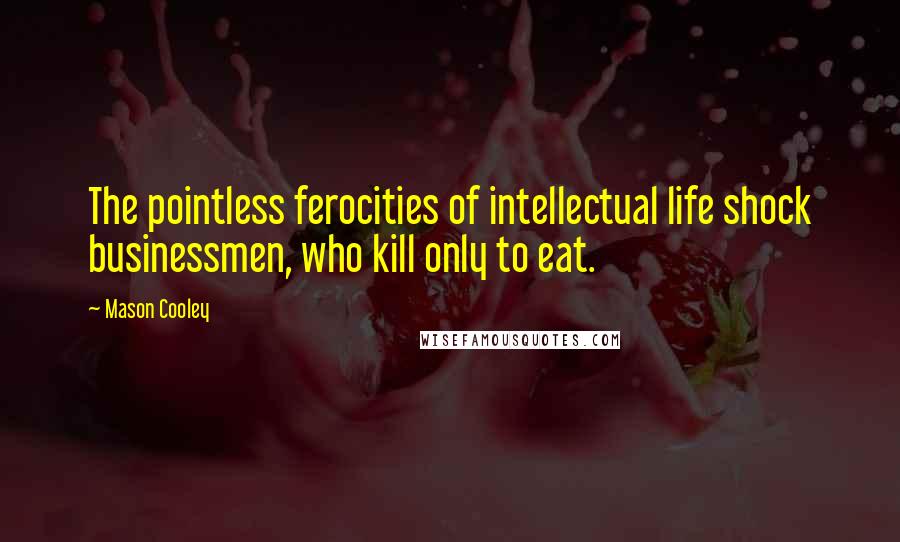 Mason Cooley Quotes: The pointless ferocities of intellectual life shock businessmen, who kill only to eat.
