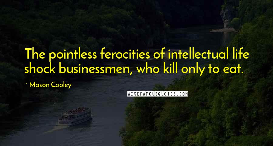 Mason Cooley Quotes: The pointless ferocities of intellectual life shock businessmen, who kill only to eat.