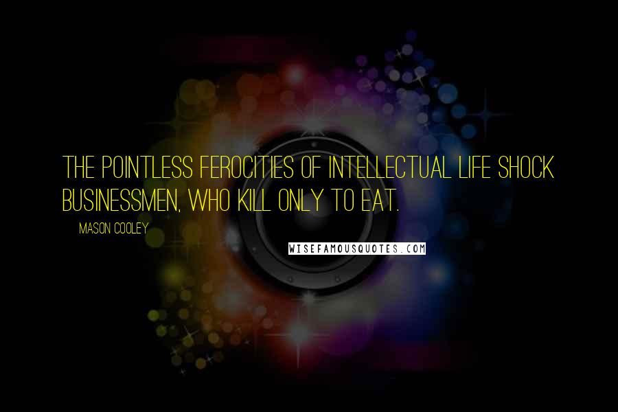 Mason Cooley Quotes: The pointless ferocities of intellectual life shock businessmen, who kill only to eat.