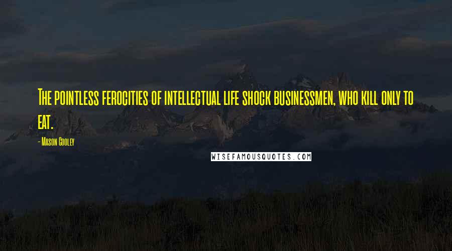 Mason Cooley Quotes: The pointless ferocities of intellectual life shock businessmen, who kill only to eat.