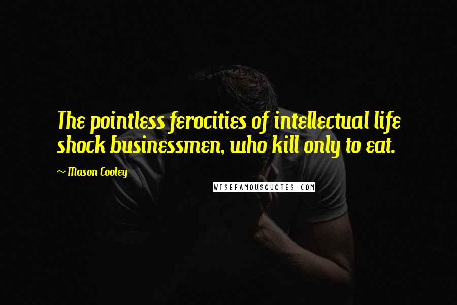 Mason Cooley Quotes: The pointless ferocities of intellectual life shock businessmen, who kill only to eat.